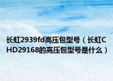 長(zhǎng)虹2939fd高壓包型號(hào)（長(zhǎng)虹CHD29168的高壓包型號(hào)是什么）