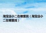 淘寶店小二在哪里找（淘寶店小二在哪里找）