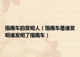 指南車的發(fā)明人（指南車是誰發(fā)明誰發(fā)明了指南車）