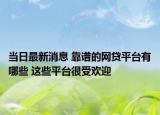 當日最新消息 靠譜的網(wǎng)貸平臺有哪些 這些平臺很受歡迎