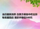 當(dāng)日最新消息 白象方便面中吃出異物客服回應(yīng) 退款并賠償500元