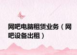 網(wǎng)吧電腦租賃業(yè)務(wù)（網(wǎng)吧設(shè)備出租）