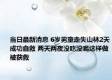 當(dāng)日最新消息 6歲男童走失山林2天成功自救 兩天兩夜沒(méi)吃沒(méi)喝這樣做被獲救
