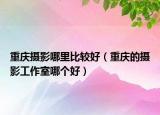 重慶攝影哪里比較好（重慶的攝影工作室哪個好）