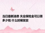 當(dāng)日最新消息 失業(yè)保險(xiǎn)金可以領(lǐng)多少錢 什么時(shí)候發(fā)放