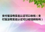 支付寶沒有實名認證可以收錢（支付寶沒有實名認證可以收錢轉(zhuǎn)賬嗎）