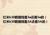 紅米k30數(shù)據(jù)線是3a還是5a的（紅米k30數(shù)據(jù)線是3A還是5A的）