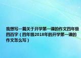 我想寫一篇關(guān)于開學(xué)第一課的作文四年級四百字（四年級2018年的開學(xué)第一課的作文怎么寫）