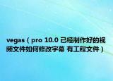 vegas（pro 10.0 已經(jīng)制作好的視頻文件如何修改字幕 有工程文件）