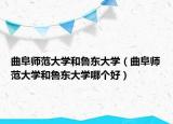 曲阜師范大學(xué)和魯東大學(xué)（曲阜師范大學(xué)和魯東大學(xué)哪個(gè)好）