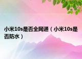 小米10s是否全網(wǎng)通（小米10s是否防水）