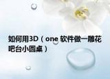 如何用3D（one 軟件做一雕花吧臺(tái)小圓桌）