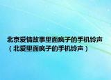 北京愛情故事里面瘋子的手機鈴聲（北愛里面瘋子的手機鈴聲）