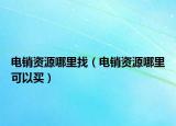 電銷資源哪里找（電銷資源哪里可以買）