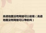 高德地圖沒(méi)有網(wǎng)絡(luò)可以使用（高德地圖沒(méi)有網(wǎng)絡(luò)可以導(dǎo)航嗎）