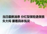 當(dāng)日最新消息 分紅型保險(xiǎn)退保損失大嗎 要看具體情況