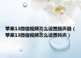 蘋果13微信視頻怎么設(shè)置揚聲器（蘋果13微信視頻怎么設(shè)置鈴聲）