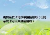 山姆親友卡可以單獨(dú)使用嗎（山姆親友卡可以單獨(dú)使用嗎）
