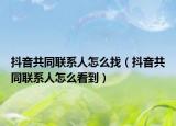 抖音共同聯(lián)系人怎么找（抖音共同聯(lián)系人怎么看到）