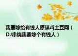 我要嫁給有錢人原碟dj土豆網(wǎng)（DJ串燒我要嫁個(gè)有錢人）