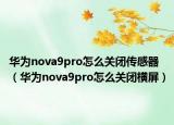 華為nova9pro怎么關(guān)閉傳感器（華為nova9pro怎么關(guān)閉橫屏）