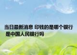 當日最新消息 印錢的是哪個銀行 是中國人民銀行嗎