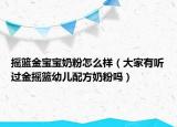 搖籃金寶寶奶粉怎么樣（大家有聽過金搖籃幼兒配方奶粉嗎）
