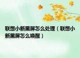 聯(lián)想小新黑屏怎么處理（聯(lián)想小新黑屏怎么喚醒）