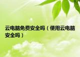 云電腦免費(fèi)安全嗎（使用云電腦安全嗎）