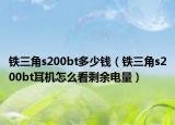 鐵三角s200bt多少錢（鐵三角s200bt耳機怎么看剩余電量）