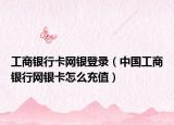 工商銀行卡網(wǎng)銀登錄（中國工商銀行網(wǎng)銀卡怎么充值）