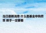 當日最新消息 什么是基金申購費率 新手一定要看