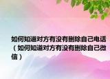 如何知道對(duì)方有沒(méi)有刪除自己電話（如何知道對(duì)方有沒(méi)有刪除自己微信）