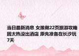 當(dāng)日最新消息 女孩做22頁旅游攻略因太熱沒出酒店 原先準(zhǔn)備在長沙玩7天