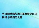 當(dāng)日最新消息 場內(nèi)基金要交印花稅嗎 手續(xù)費怎么算