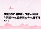 衛(wèi)康隱形近視眼鏡（衛(wèi)康X-BLUE年戴型nbsp;隱形眼鏡nbsp;好不好?\）