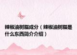 辣椒油樹脂成分（辣椒油樹脂是什么東西簡介介紹）