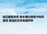 當(dāng)日最新消息 民生銀行信用卡如何激活 激活的方式有很多種
