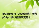 華為p50pro+200倍變焦（華為p50pro多少倍數(shù)字變焦）