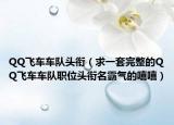 QQ飛車車隊(duì)頭銜（求一套完整的QQ飛車車隊(duì)職位頭銜名霸氣的嘻嘻）
