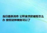 當(dāng)日最新消息 公積金貸款被拒怎么辦 按照這樣做就可以了