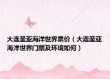 大連圣亞海洋世界票價(jià)（大連圣亞海洋世界門票及環(huán)境如何）