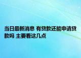 當(dāng)日最新消息 有貸款還能申請貸款嗎 主要看這幾點(diǎn)