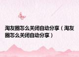 淘友圈怎么關(guān)閉自動分享（淘友圈怎么關(guān)閉自動分享）