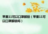 蘋果11可以口罩解鎖（蘋果11可以口罩解鎖嗎）