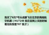 我買了8月7號從成都飛往北京的海南航空機(jī)票（HU7148 我在官網(wǎng)上買的時(shí)候看見機(jī)型是787 我才）