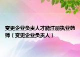變更企業(yè)負(fù)責(zé)人才能注冊(cè)執(zhí)業(yè)藥師（變更企業(yè)負(fù)責(zé)人）