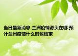 當(dāng)日最新消息 蘭洲疫情源頭在哪 預(yù)計(jì)蘭州疫情什么時(shí)候結(jié)束