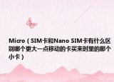 Micro（SIM卡和Nano SIM卡有什么區(qū)別哪個更大一點移動的卡買來時里的那個小卡）