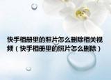 快手相冊(cè)里的照片怎么刪除相關(guān)視頻（快手相冊(cè)里的照片怎么刪除）